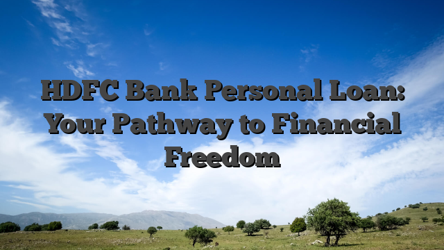 HDFC Bank Personal Loan: Your Pathway to Financial Freedom