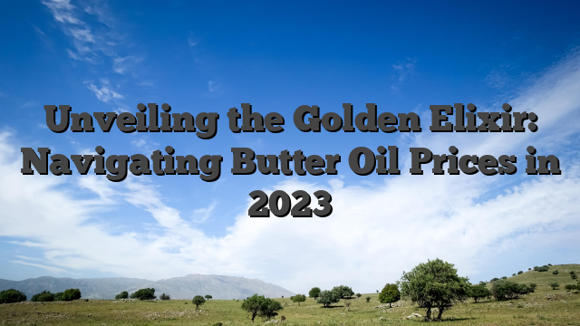 Unveiling the Golden Elixir: Navigating Butter Oil Prices in 2023
