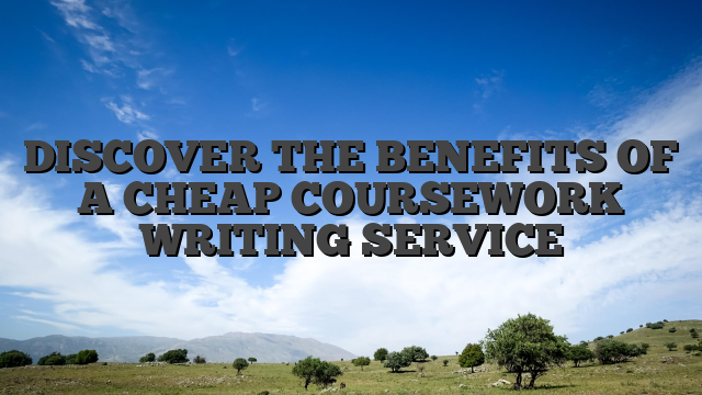 DISCOVER THE BENEFITS OF A CHEAP COURSEWORK WRITING SERVICE