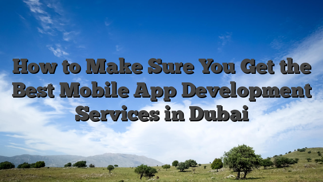 How to Make Sure You Get the Best Mobile App Development Services in Dubai