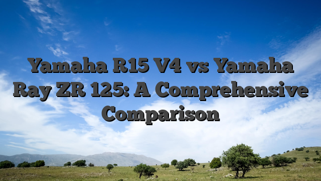 Yamaha R15 V4 vs Yamaha Ray ZR 125: A Comprehensive Comparison
