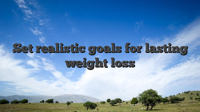 Set realistic goals for lasting weight loss