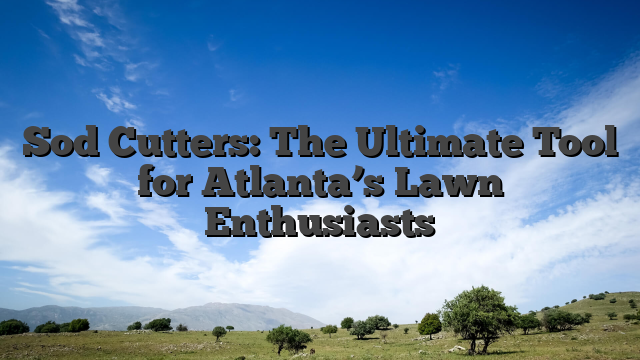 Sod Cutters: The Ultimate Tool for Atlanta’s Lawn Enthusiasts