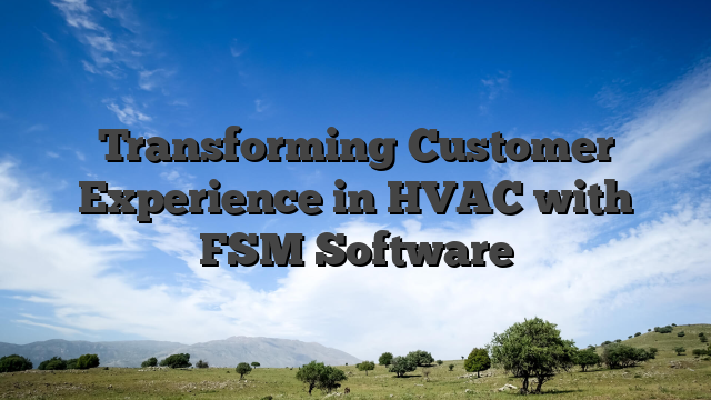 Transforming Customer Experience in HVAC with FSM Software