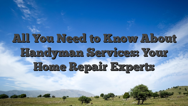All You Need to Know About Handyman Services: Your Home Repair Experts