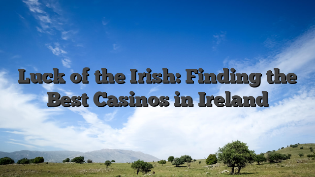 Luck of the Irish: Finding the Best Casinos in Ireland