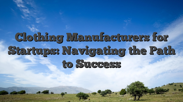 Clothing Manufacturers for Startups: Navigating the Path to Success