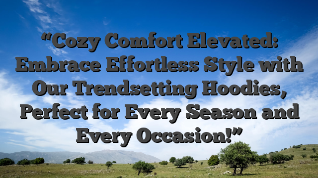 “Cozy Comfort Elevated: Embrace Effortless Style with Our Trendsetting Hoodies, Perfect for Every Season and Every Occasion!”