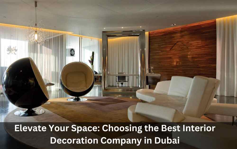 Elevate Your Space: Choosing the Best Interior Decoration Company in Dubai