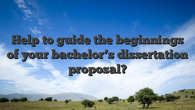 Help to guide the beginnings of your bachelor’s dissertation proposal?
