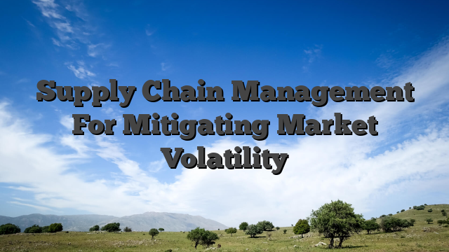Supply Chain Management For Mitigating Market Volatility