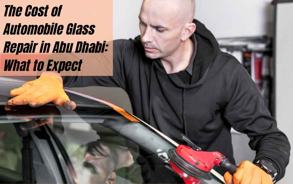 The Cost of Automobile Glass Repair in Abu Dhabi: What to Expect