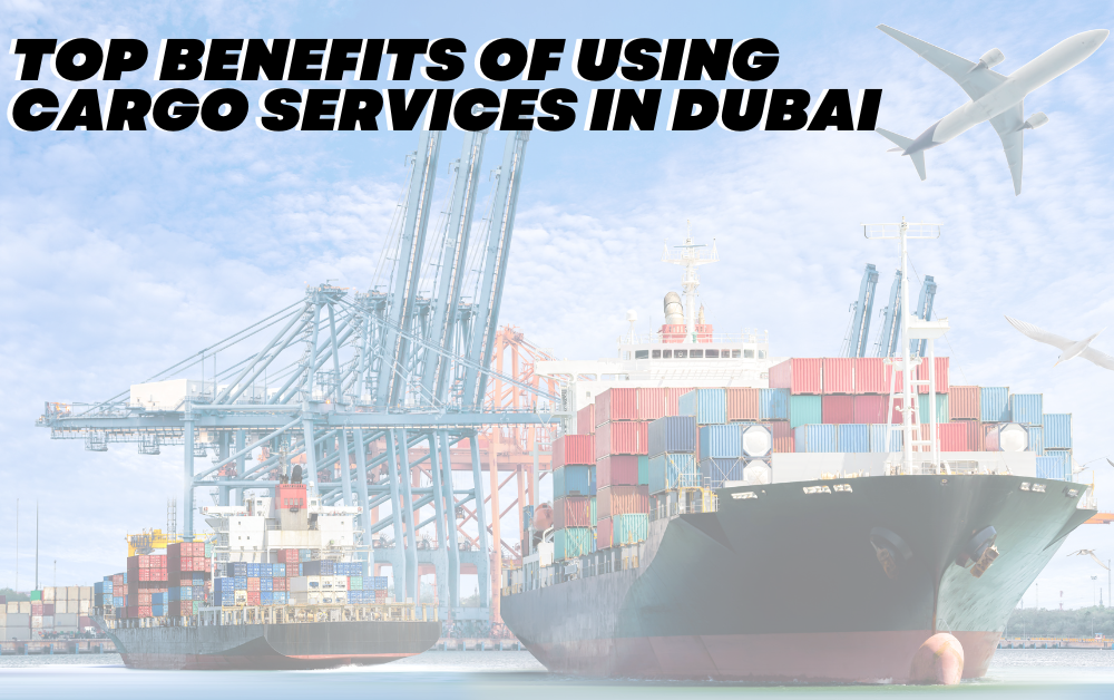 Top Benefits of Using Cargo Services in Dubai