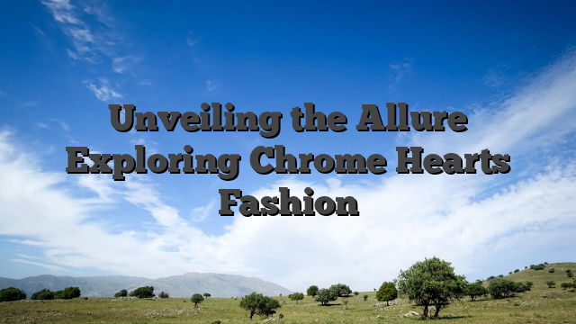 Unveiling the Allure Exploring Chrome Hearts Fashion