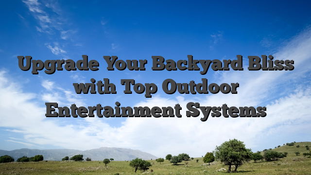 Upgrade Your Backyard Bliss with Top Outdoor Entertainment Systems