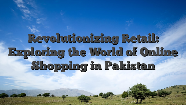 Revolutionizing Retail: Exploring the World of Online Shopping in Pakistan