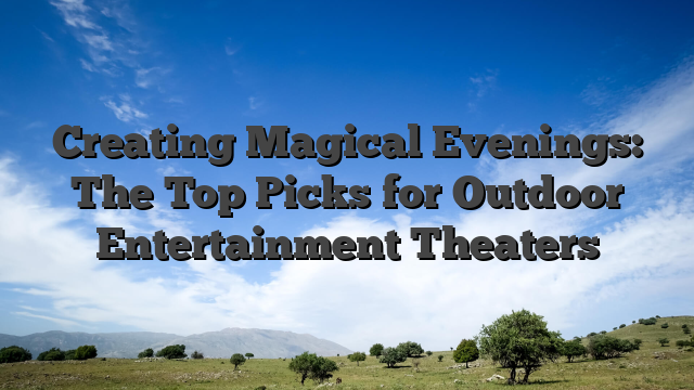 Creating Magical Evenings: The Top Picks for Outdoor Entertainment Theaters