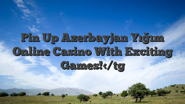 Pin Up Azerbayjan Yığım Online Casino With Exciting Games!