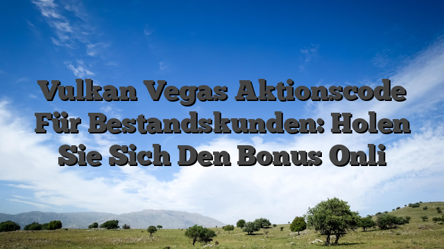 Vulkan Vegas Aktionscode Für Bestandskunden: Holen Sie Sich Den Bonus Onli
