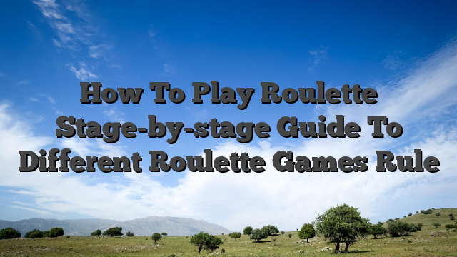 How To Play Roulette Stage-by-stage Guide To Different Roulette Games Rule