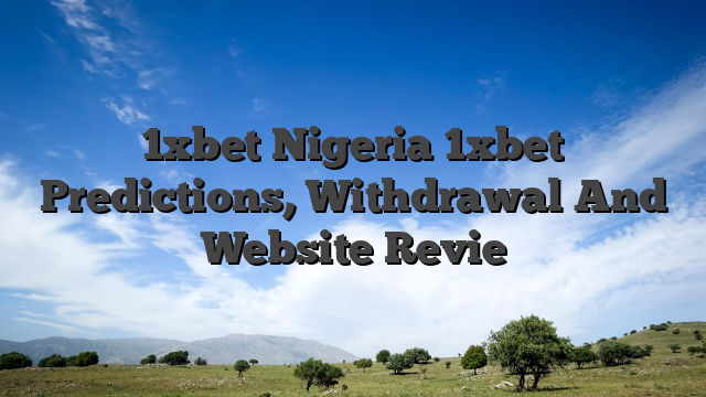 1xbet Nigeria 1xbet Predictions, Withdrawal And Website Revie