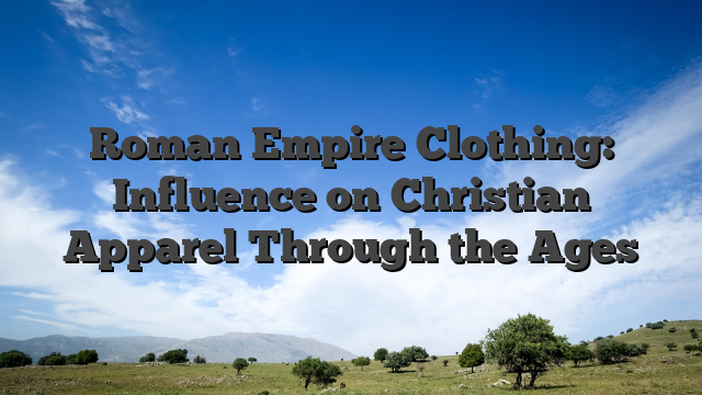Roman Empire Clothing: Influence on Christian Apparel Through the Ages
