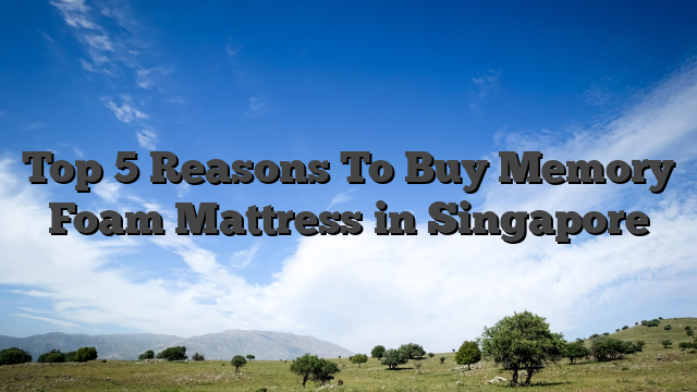 Top 5 Reasons To Buy Memory Foam Mattress in Singapore