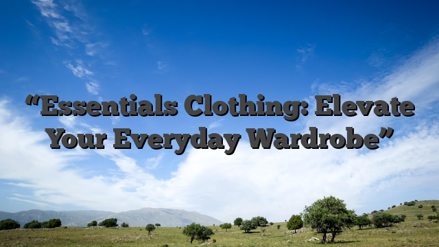 “Essentials Clothing: Elevate Your Everyday Wardrobe”