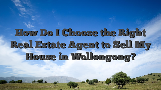 How Do I Choose the Right Real Estate Agent to Sell My House in Wollongong?