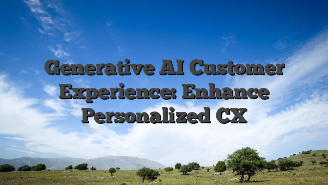 Generative AI Customer Experience: Enhance Personalized CX