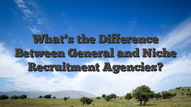 What’s the Difference Between General and Niche Recruitment Agencies?