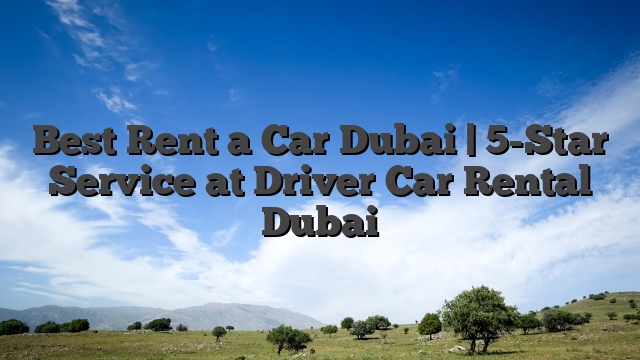 Best Rent a Car Dubai | 5-Star Service at Driver Car Rental Dubai