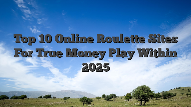 Top 10 Online Roulette Sites For True Money Play Within 2025