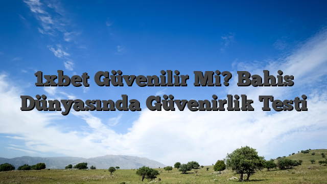 1xbet Güvenilir Mi? Bahis Dünyasında Güvenirlik Testi