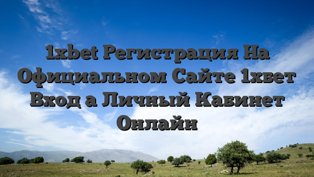 1xbet Регистрация На Официальном Сайте 1хбет Вход а Личный Кабинет Онлайн