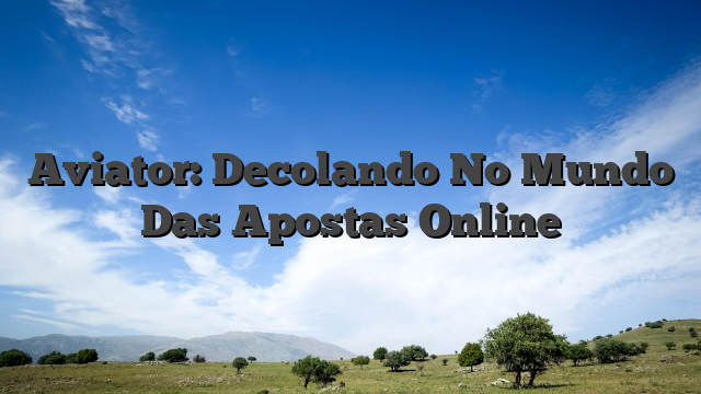 Aviator: Decolando No Mundo Das Apostas Online