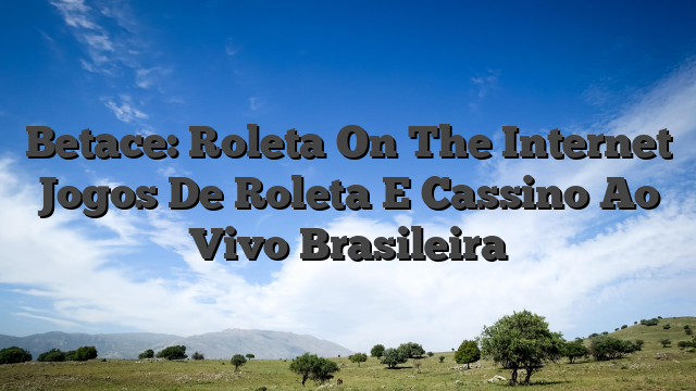 Betace: Roleta On The Internet Jogos De Roleta E Cassino Ao Vivo Brasileira