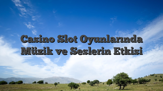 Casino Slot Oyunlarında Müzik ve Seslerin Etkisi