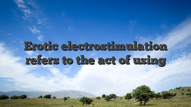 Erotic electrostimulation refers to the act of using