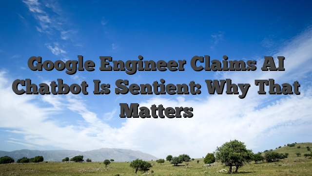 Google Engineer Claims AI Chatbot Is Sentient: Why That Matters