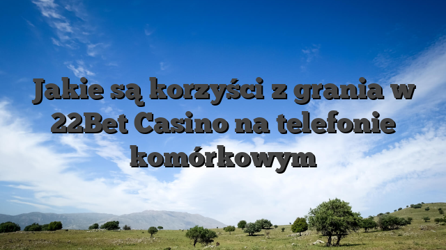 Jakie są korzyści z grania w 22Bet Casino na telefonie komórkowym