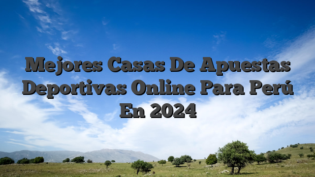 Mejores Casas De Apuestas Deportivas Online Para Perú En 2024