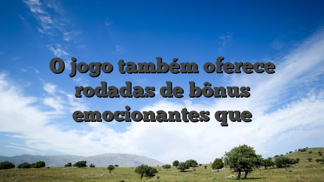 O jogo também oferece rodadas de bônus emocionantes que