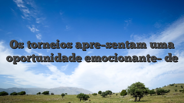 Os torneios apre­sentam uma oportunidade emocionante­ de