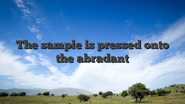 The sample is pressed onto the abradant