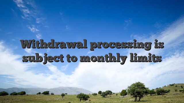 Withdrawal processing is subject to monthly limits