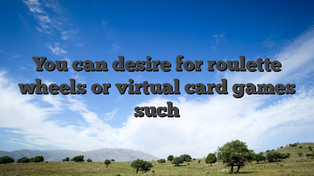 You can desire for roulette wheels or virtual card games such