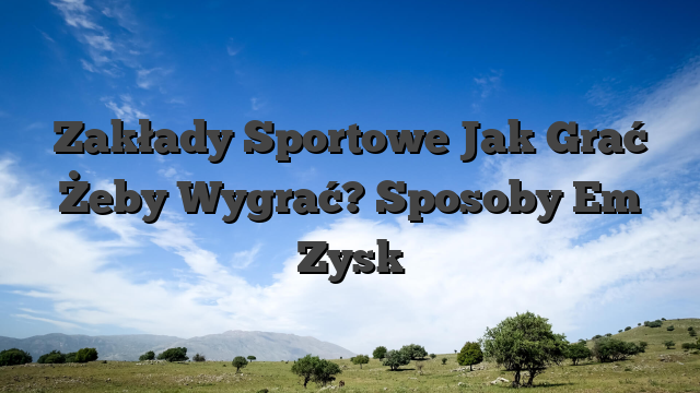 Zakłady Sportowe Jak Grać Żeby Wygrać? Sposoby Em Zysk