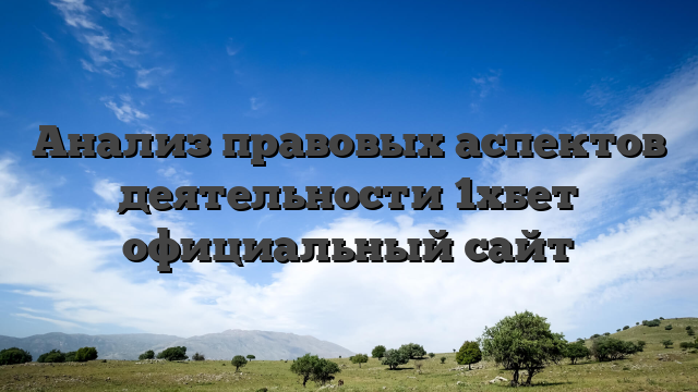Анализ правовых аспектов деятельности 1хбет официальный сайт