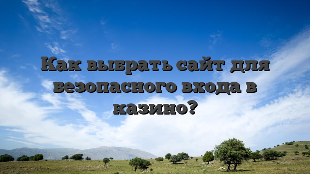 Как выбрать сайт для безопасного входа в казино?